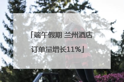 端午假期 兰州酒店订单量增长11%