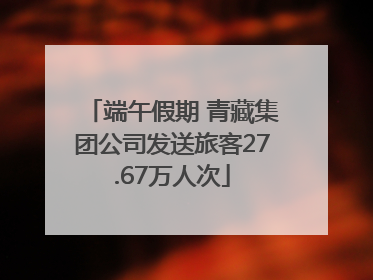 端午假期 青藏集团公司发送旅客27.67万人次