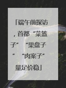 端午前探访，首都“菜篮子”“果盘子”“肉案子”量足价稳