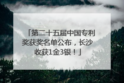 第二十五届中国专利奖获奖名单公布，长沙收获1金3银！