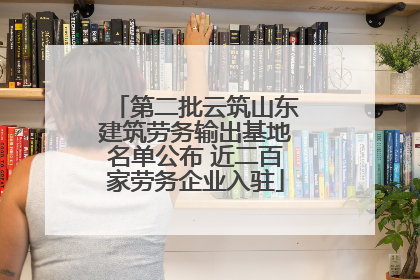 第二批云筑山东建筑劳务输出基地名单公布 近二百家劳务企业入驻