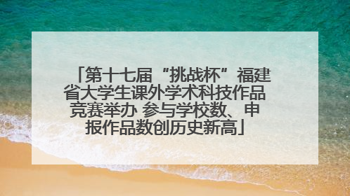 第十七届“挑战杯”福建省大学生课外学术科技作品竞赛举办 参与学校数、申报作品数创历史新高