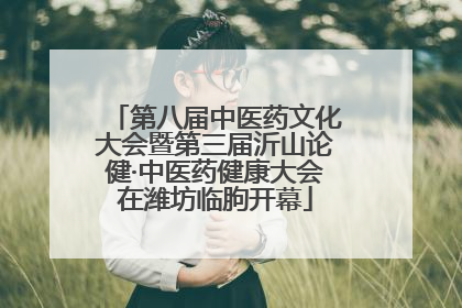 第八届中医药文化大会暨第三届沂山论健·中医药健康大会在潍坊临朐开幕