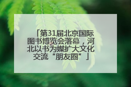第31届北京国际图书博览会落幕，河北以书为媒扩大文化交流“朋友圈”