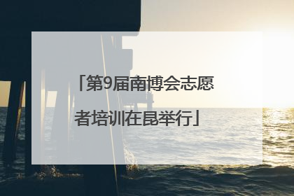 第9届南博会志愿者培训在昆举行