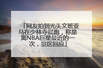 网友拍到光头文班亚马在少林寺晨跑，称是离NBA巨星最近的一次，景区回应