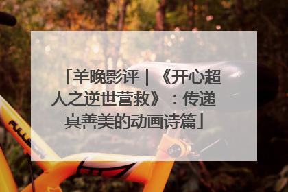 羊晚影评｜《开心超人之逆世营救》：传递真善美的动画诗篇