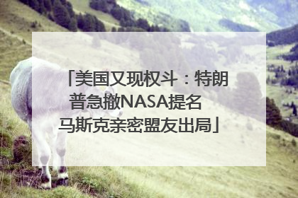 美国又现权斗：特朗普急撤NASA提名 马斯克亲密盟友出局