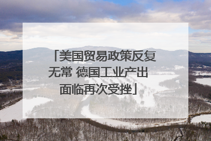 美国贸易政策反复无常 德国工业产出面临再次受挫