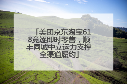 美团京东淘宝618竞逐即时零售，顺丰同城中立运力支撑全渠道履约