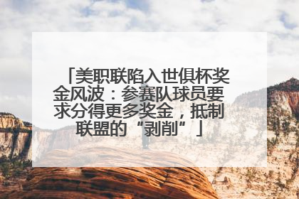 美职联陷入世俱杯奖金风波：参赛队球员要求分得更多奖金，抵制联盟的“剥削”