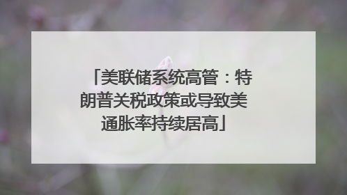 美联储系统高管：特朗普关税政策或导致美通胀率持续居高