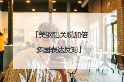 美钢铝关税加倍 多国表达反对