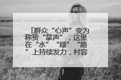 群众“心声”变为称赞“掌声”，这里在“水”“绿”“路”上持续发力，村容村貌焕然一新