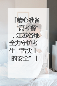 精心准备“高考餐”，江苏各地全力守护考生“舌尖上的安全”