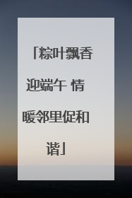 粽叶飘香迎端午 情暖邻里促和谐