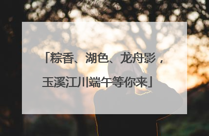 粽香、湖色、龙舟影，玉溪江川端午等你来