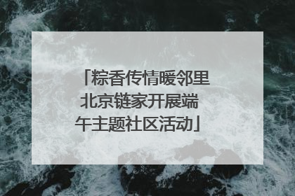 粽香传情暖邻里 北京链家开展端午主题社区活动