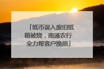 纸币误入废旧纸箱被烧，南通农行全力帮客户挽损