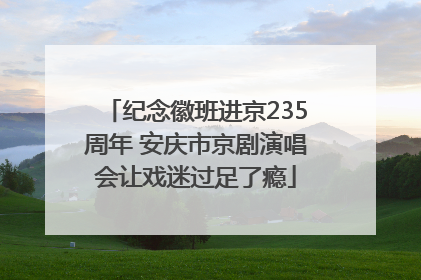 纪念徽班进京235周年 安庆市京剧演唱会让戏迷过足了瘾