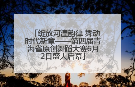 绽放河湟韵律 舞动时代新章——第四届青海省原创舞蹈大赛6月2日盛大启幕