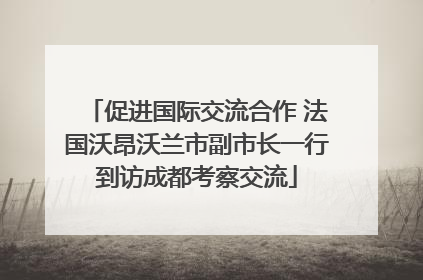 促进国际交流合作 法国沃昂沃兰市副市长一行到访成都考察交流