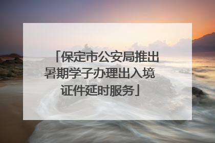 保定市公安局推出暑期学子办理出入境证件延时服务