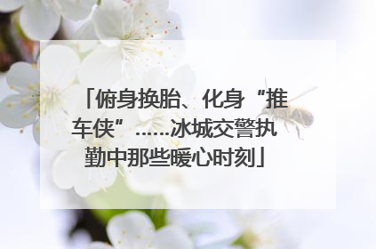 俯身换胎、化身“推车侠”……冰城交警执勤中那些暖心时刻