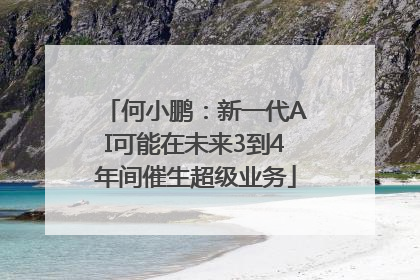 何小鹏：新一代AI可能在未来3到4年间催生超级业务