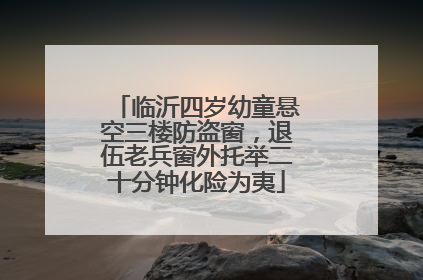 临沂四岁幼童悬空三楼防盗窗，退伍老兵窗外托举二十分钟化险为夷