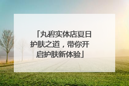 丸碧实体店夏日护肤之道，带你开启护肤新体验