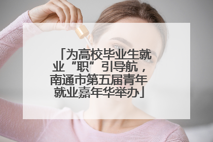 为高校毕业生就业“职”引导航，南通市第五届青年就业嘉年华举办
