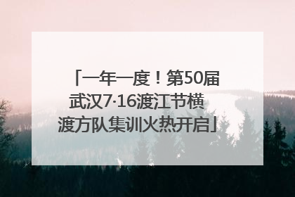 一年一度！第50届武汉7·16渡江节横渡方队集训火热开启
