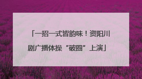 一招一式皆韵味！资阳川剧广播体操“破圈”上演
