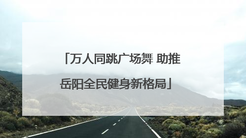 万人同跳广场舞 助推岳阳全民健身新格局