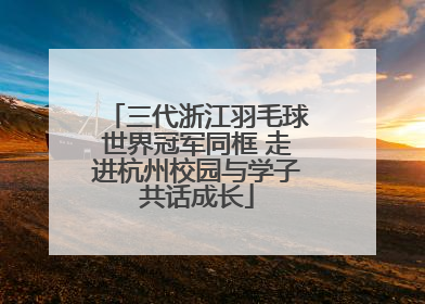 三代浙江羽毛球世界冠军同框 走进杭州校园与学子共话成长