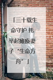 三十载生命守护 托举起瘫痪妻子“生命方舟”