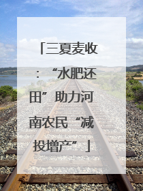 三夏麦收：“水肥还田”助力河南农民“减投增产”