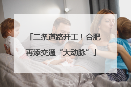 三条道路开工！合肥再添交通“大动脉”