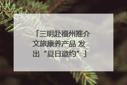 三明赴福州推介文旅康养产品 发出“夏日邀约”