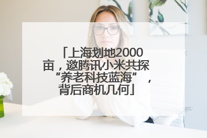上海划地2000亩，邀腾讯小米共探“养老科技蓝海”，背后商机几何