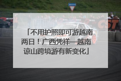 不用护照即可游越南两日！广西凭祥—越南谅山跨境游有新变化