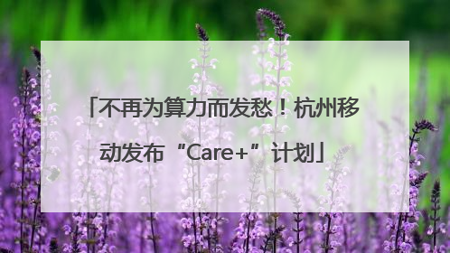 不再为算力而发愁！杭州移动发布“Care+”计划