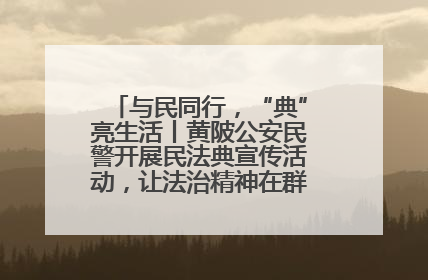 与民同行，“典”亮生活丨黄陂公安民警开展民法典宣传活动，让法治精神在群众心中落地生根