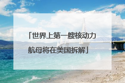 世界上第一艘核动力航母将在美国拆解