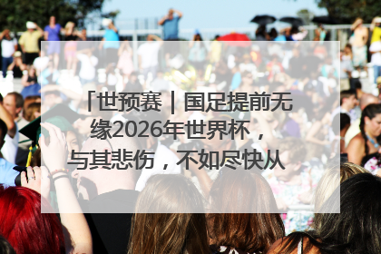 世预赛｜国足提前无缘2026年世界杯，与其悲伤，不如尽快从选帅开始重建