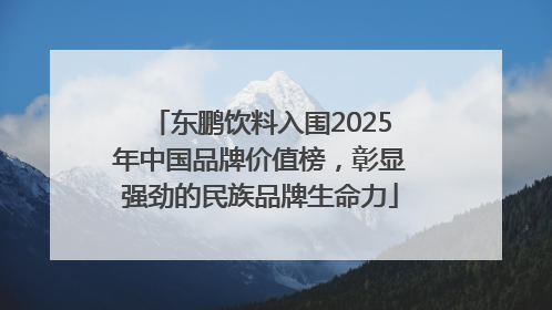 东鹏饮料入围2025年中国品牌价值榜，彰显强劲的民族品牌生命力