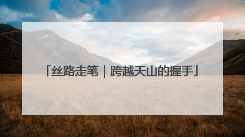 丝路走笔｜跨越天山的握手