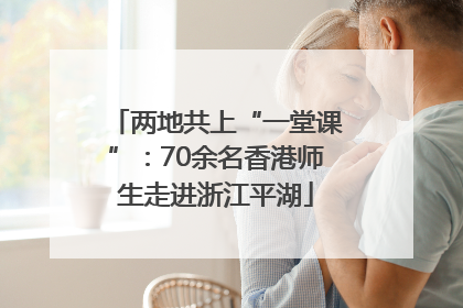 两地共上“一堂课”：70余名香港师生走进浙江平湖
