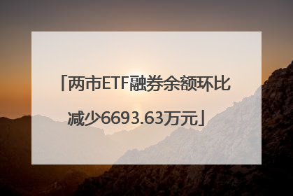 两市ETF融券余额环比减少6693.63万元
